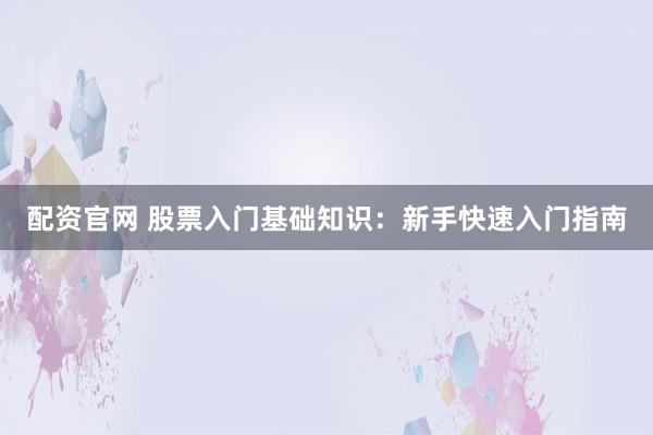 配资官网 股票入门基础知识：新手快速入门指南