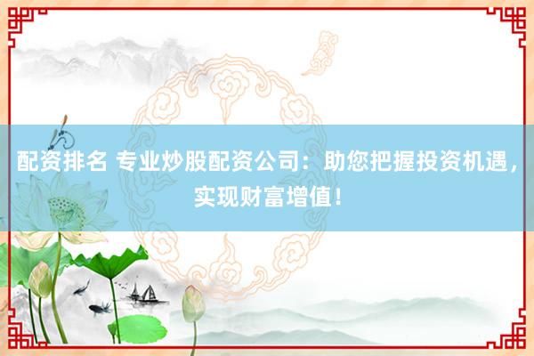 配资排名 专业炒股配资公司：助您把握投资机遇，实现财富增值！