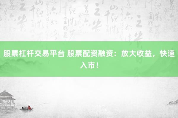 股票杠杆交易平台 股票配资融资：放大收益，快速入市！