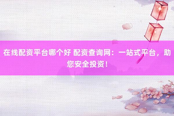 在线配资平台哪个好 配资查询网：一站式平台，助您安全投资！