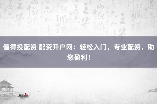 值得投配资 配资开户网：轻松入门，专业配资，助您盈利！