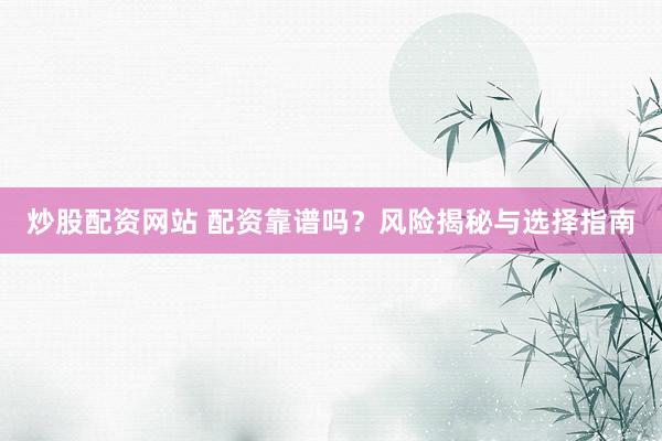 炒股配资网站 配资靠谱吗？风险揭秘与选择指南