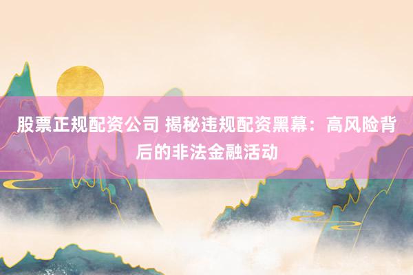 股票正规配资公司 揭秘违规配资黑幕：高风险背后的非法金融活动