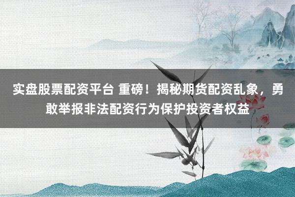 实盘股票配资平台 重磅！揭秘期货配资乱象，勇敢举报非法配资行为保护投资者权益
