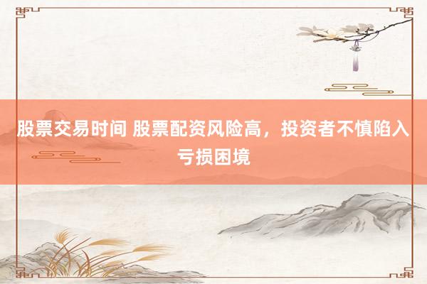 股票交易时间 股票配资风险高，投资者不慎陷入亏损困境
