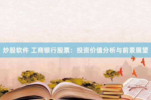 炒股软件 工商银行股票：投资价值分析与前景展望