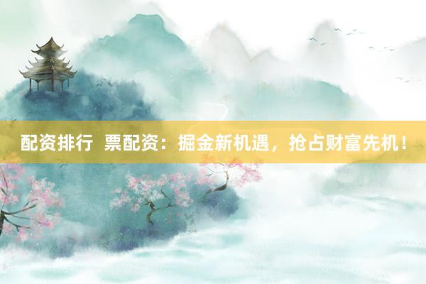 配资排行  票配资：掘金新机遇，抢占财富先机！
