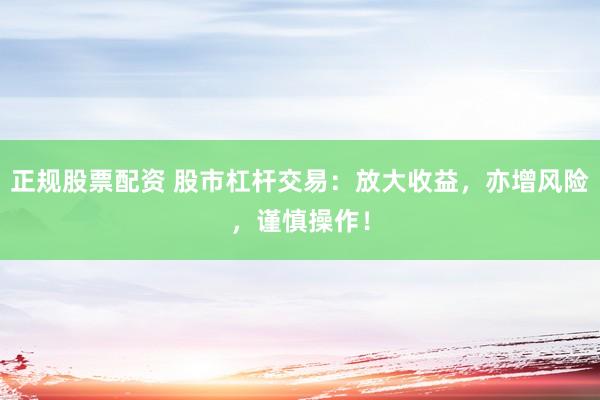 正规股票配资 股市杠杆交易：放大收益，亦增风险，谨慎操作！