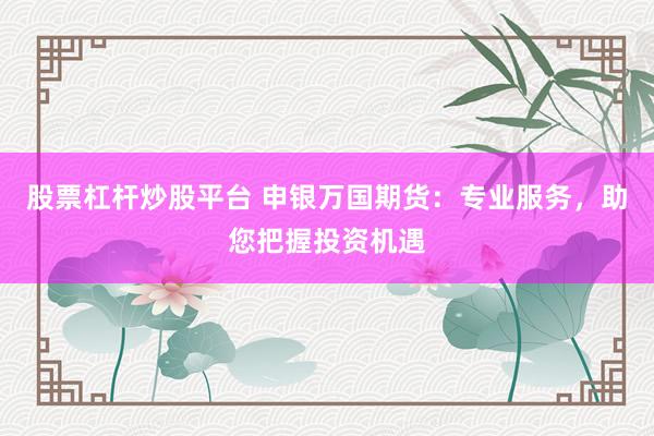 股票杠杆炒股平台 申银万国期货：专业服务，助您把握投资机遇