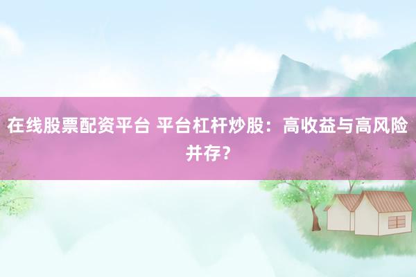 在线股票配资平台 平台杠杆炒股：高收益与高风险并存？