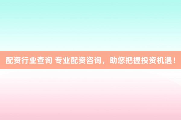 配资行业查询 专业配资咨询，助您把握投资机遇！