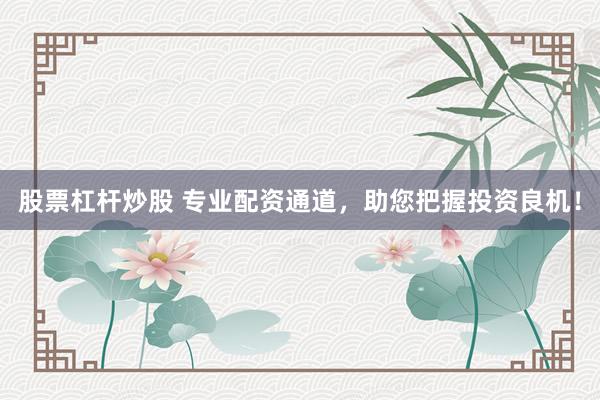 股票杠杆炒股 专业配资通道，助您把握投资良机！
