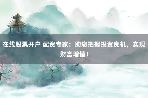 在线股票开户 配资专家：助您把握投资良机，实现财富增值！