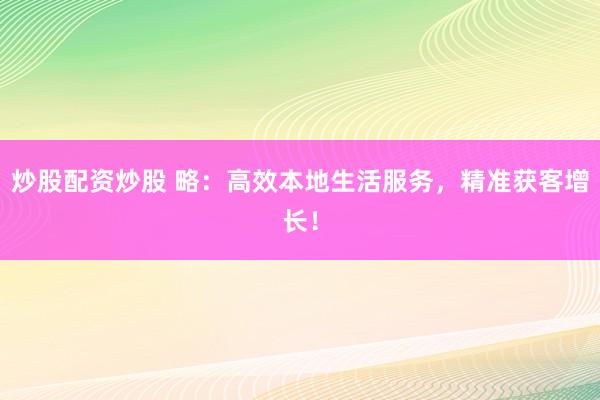 炒股配资炒股 略：高效本地生活服务，精准获客增长！