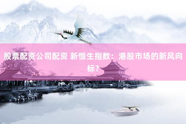 股票配资公司配资 新恒生指数：港股市场的新风向标？