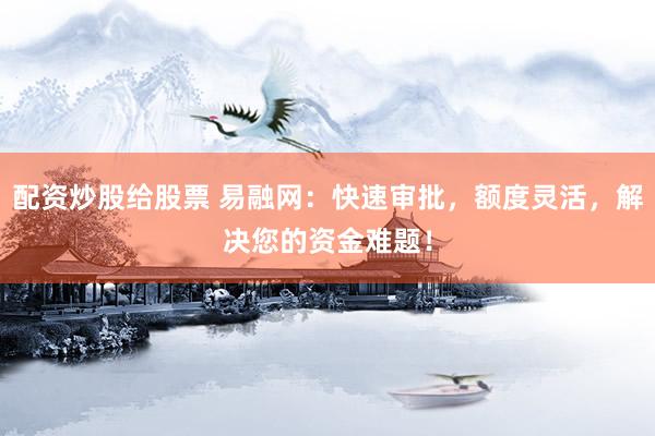 配资炒股给股票 易融网：快速审批，额度灵活，解决您的资金难题！