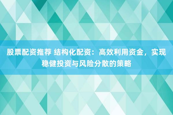 股票配资推荐 结构化配资：高效利用资金，实现稳健投资与风险分散的策略