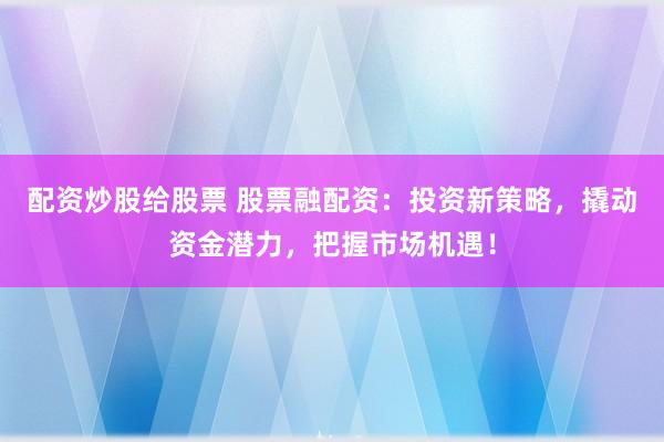配资炒股给股票 股票融配资：投资新策略，撬动资金潜力，把握市场机遇！