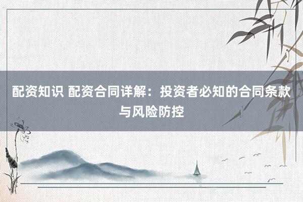 配资知识 配资合同详解：投资者必知的合同条款与风险防控