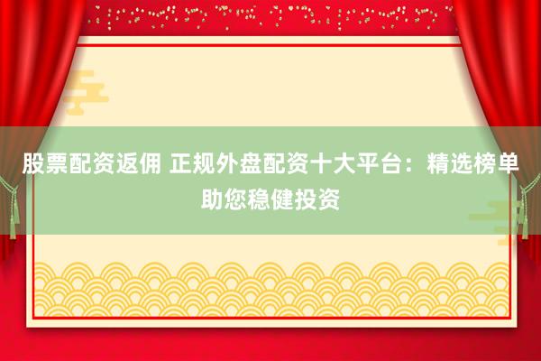 股票配资返佣 正规外盘配资十大平台：精选榜单助您稳健投资