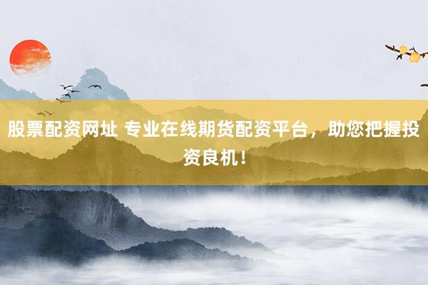 股票配资网址 专业在线期货配资平台，助您把握投资良机！