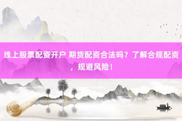 线上股票配资开户 期货配资合法吗？了解合规配资，规避风险！
