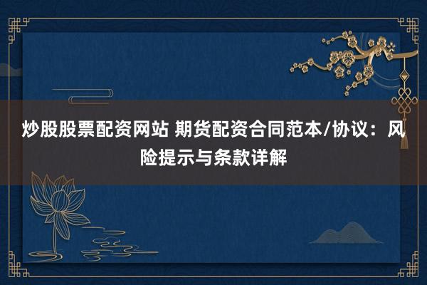 炒股股票配资网站 期货配资合同范本/协议：风险提示与条款详解