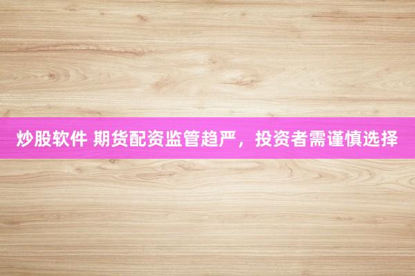 炒股软件 期货配资监管趋严，投资者需谨慎选择
