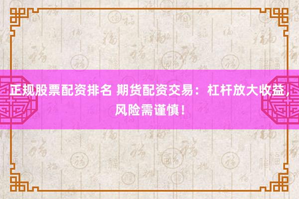 正规股票配资排名 期货配资交易：杠杆放大收益，风险需谨慎！