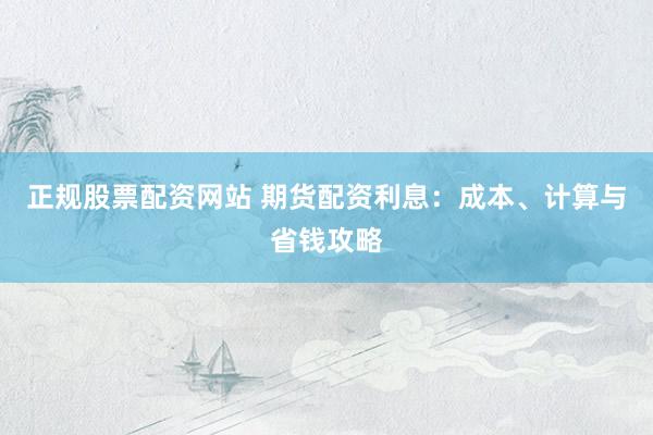 正规股票配资网站 期货配资利息：成本、计算与省钱攻略