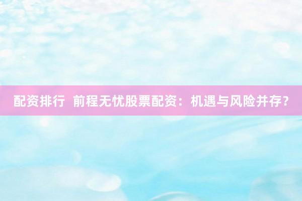 配资排行  前程无忧股票配资：机遇与风险并存？