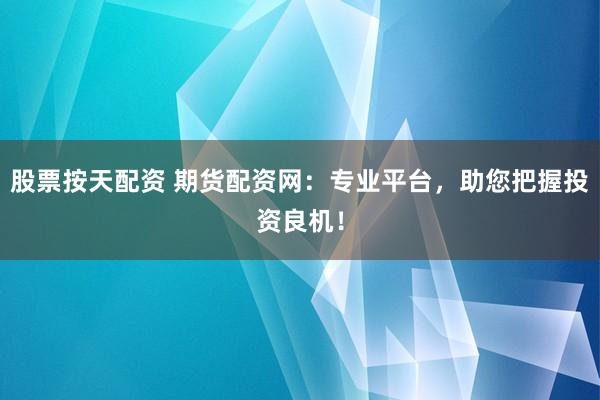 股票按天配资 期货配资网：专业平台，助您把握投资良机！