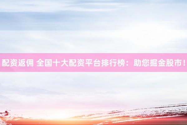 配资返佣 全国十大配资平台排行榜：助您掘金股市！