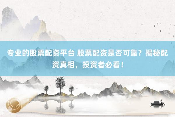 专业的股票配资平台 股票配资是否可靠？揭秘配资真相，投资者必看！