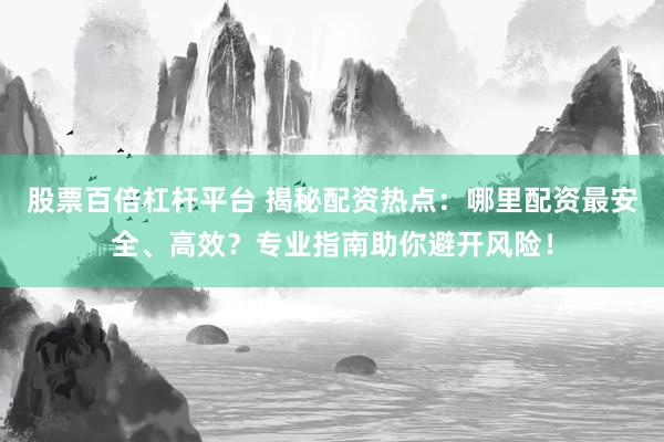 股票百倍杠杆平台 揭秘配资热点：哪里配资最安全、高效？专业指南助你避开风险！