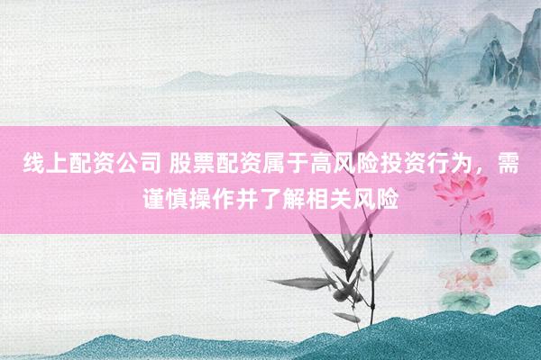 线上配资公司 股票配资属于高风险投资行为，需谨慎操作并了解相关风险