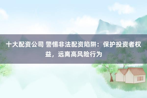 十大配资公司 警惕非法配资陷阱：保护投资者权益，远离高风险行为