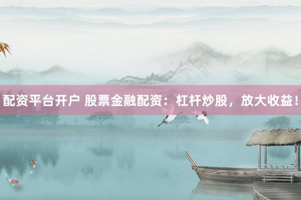 配资平台开户 股票金融配资：杠杆炒股，放大收益！