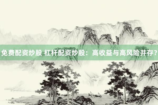 免费配资炒股 杠杆配资炒股：高收益与高风险并存？