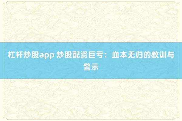 杠杆炒股app 炒股配资巨亏：血本无归的教训与警示