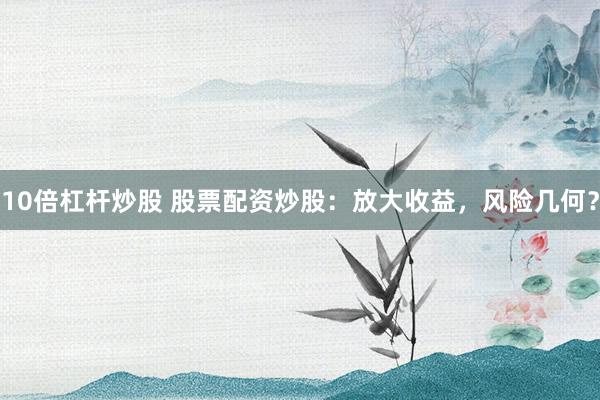 10倍杠杆炒股 股票配资炒股：放大收益，风险几何？