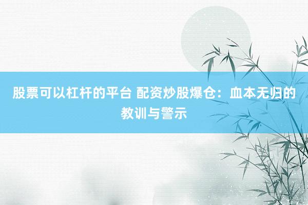 股票可以杠杆的平台 配资炒股爆仓：血本无归的教训与警示