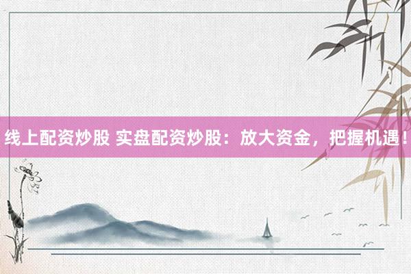 线上配资炒股 实盘配资炒股：放大资金，把握机遇！