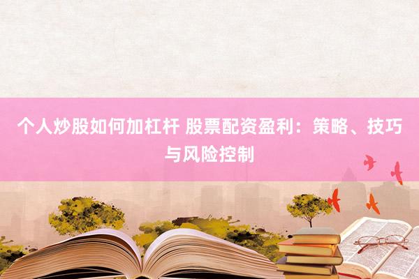 个人炒股如何加杠杆 股票配资盈利：策略、技巧与风险控制