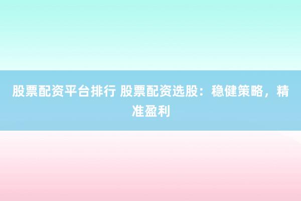 股票配资平台排行 股票配资选股：稳健策略，精准盈利