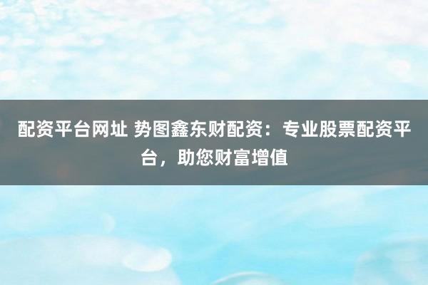 配资平台网址 势图鑫东财配资：专业股票配资平台，助您财富增值