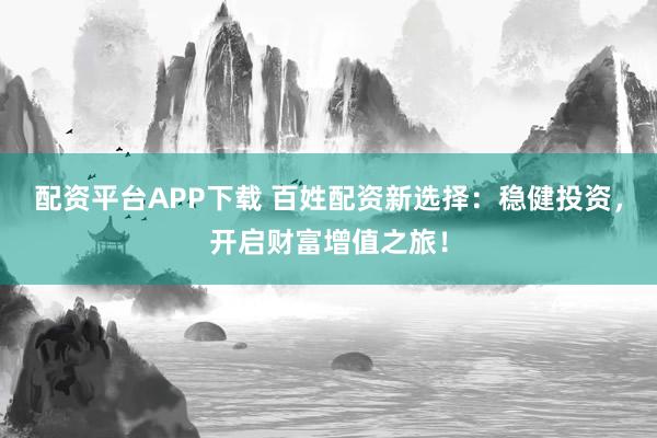 配资平台APP下载 百姓配资新选择：稳健投资，开启财富增值之旅！