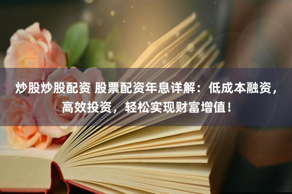 炒股炒股配资 股票配资年息详解：低成本融资，高效投资，轻松实现财富增值！