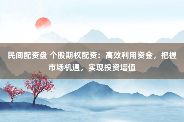 民间配资盘 个股期权配资：高效利用资金，把握市场机遇，实现投资增值