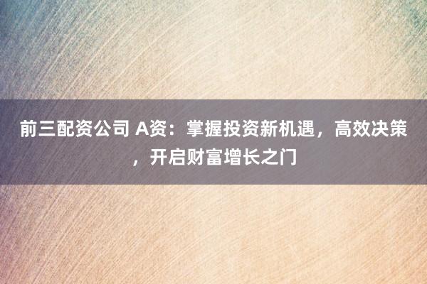 前三配资公司 A资：掌握投资新机遇，高效决策，开启财富增长之门